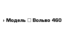  › Модель ­ Вольво 460